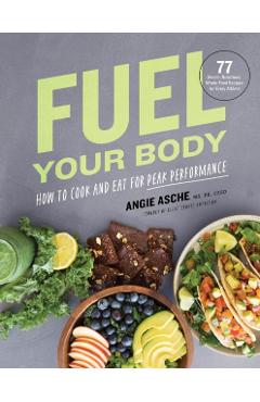 Fuel Your Body: How to Cook and Eat for Peak Performance: 77 Simple, Nutritious, Whole-Food Recipes for Every Athlete - Cssd Angie Asche Ms