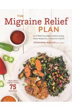 The Migraine Relief Plan: An 8-Week Transition to Better Eating, Fewer Headaches, and Optimal Health - Stephanie Weaver