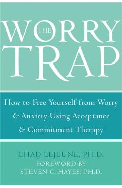The Worry Trap: How to Free Yourself from Worry & Anxiety Using Acceptance and Commitment Therapy - Chad Lejeune