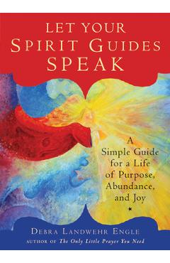 Let Your Spirit Guides Speak: A Simple Guide for a Life of Purpose, Abundance, and Joy - Debra Landwehr Engle
