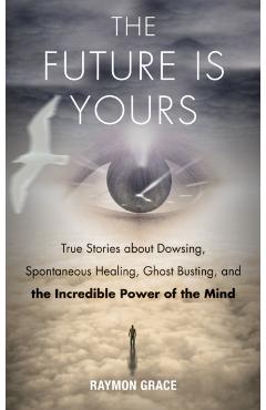 Future Is Yours: True Stories about Dowsing, Spontaneous Healing, Ghost Busting, and the Incredible Power of the Mind