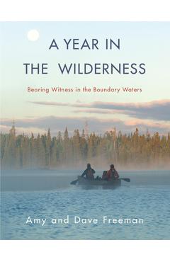 A Year in the Wilderness: Bearing Witness in the Boundary Waters - Amy Freeman