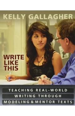 Write Like This: Teaching Real-World Writing Through Modeling & Mentor Texts - Kelly Gallagher
