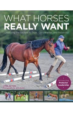 What Horses Really Want: Unlocking the Secrets to Trust, Cooperation and Reliability - Lynn Acton