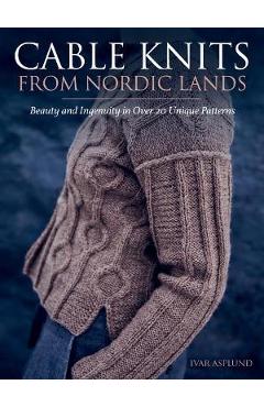 Cable Knits from Nordic Lands: Knitting Beauty and Ingenuity in Over 20 Unique Patterns - Ivar Asplund