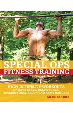 Special Ops Fitness Training: High-Intensity Workouts of Navy Seals, Delta Force, Marine Force Recon and Army Rangers - Mark De Lisle