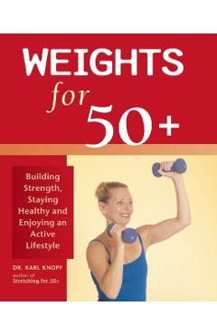 Weights for 50+: Building Strength, Staying Healthy and Enjoying an Active Lifestyle - Karl Knopf