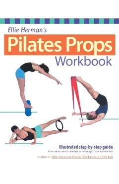 Ellie Herman's Pilates Props Workbook: Illustrated Step-By-Step Guide - Ellie Herman