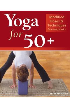 Yoga for 50+: Modified Poses and Techniques for a Safe Practice - Richard Rosen