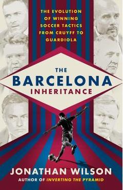 The Barcelona Inheritance: The Evolution of Winning Soccer Tactics from Cruyff to Guardiola - Jonathan Wilson