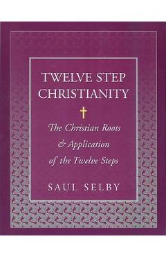 Twelve Step Christianity: The Christian Roots & Application of the Twelve Steps - Saul Selby