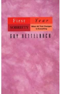 First Year Sobriety, Volume 1: When All That Changes Is Everything - Guy Kettelhack