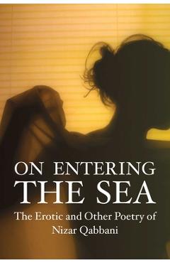 On Entering the Sea: The Erotic and Other Poetry on Nizar Qabbani - Nizar Qabbani