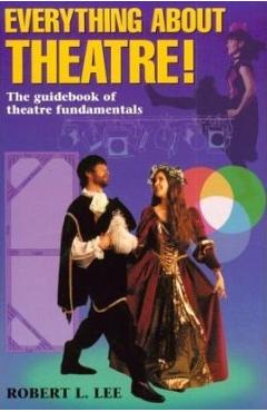 Everything about Theatre--Student Text: The Guidebook of Theatre Fundamentals - Robert L. Lee