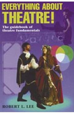 Everything about Theatre--Student Text: The Guidebook of Theatre Fundamentals - Robert L. Lee