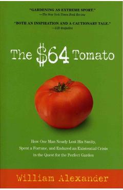 The $64 Tomato: How One Man Nearly Lost His Sanity, Spent a Fortune, and Endured an Existential Crisis in the Quest for the Perfect Ga - William Alexander