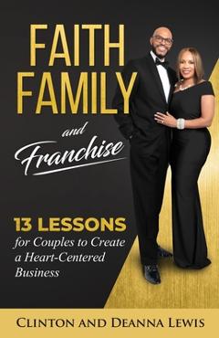 Faith, Family, and Franchise: 13 Lessons for Couples to Create a Heart-Centered Business - Clinton &. Deanna Lewis