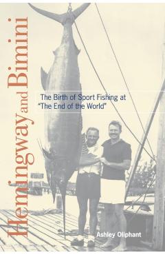 Hemingway and Bimini: The Birth of Sport Fishing at the End of the World - Ashley Oliphant