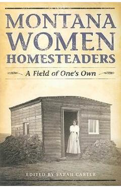 Montana Women Homesteaders: A Field of One\'s Own - Sarah Carter