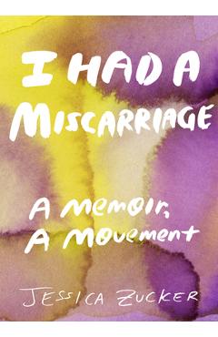 I Had a Miscarriage: A Memoir, a Movement - Jessica Zucker