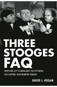 Three Stooges FAQ: Everything Left to Know about the Eye-Poking, Face-Slapping, Head-Thumping Geniuses - David J. Hogan