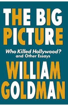 The Big Picture: Who Killed Hollywood? and Other Essays - William Goldman