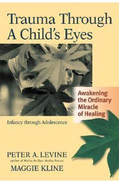 Trauma Through a Child\'s Eyes: Awakening the Ordinary Miracle of Healing; Infancy Through Adolescence - Peter A. Levine