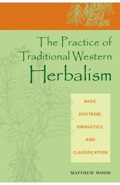 The Practice of Traditional Western Herbalism: Basic Doctrine, Energetics, and Classification - Matthew Wood