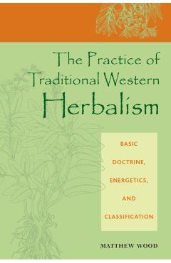The Practice of Traditional Western Herbalism: Basic Doctrine, Energetics, and Classification - Matthew Wood