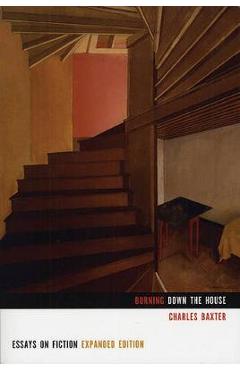 Burning Down the House: Essays on Fiction - Charles Baxter