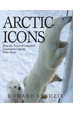 Arctic Icons: How the Town of Churchill Learned to Love Its Polar Bears - Ed Struzik