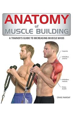 Anatomy of Muscle Building: A Trainer\'s Guide to Increasing Muscle Mass - Craig Ramsay