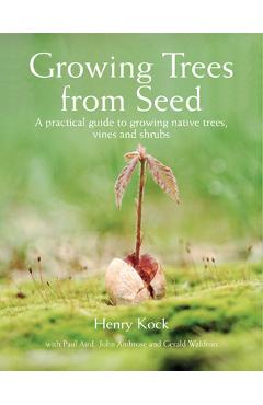 Growing Trees from Seed: A Practical Guide to Growing Native Trees, Vines and Shrubs - Henry Kock