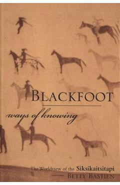 Blackfoot Ways of Knowing: The Worldview of the Siksikaitsitapi - Betty Bastien