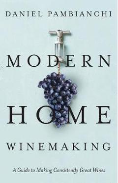 Modern Home Winemaking: A Guide to Making Consistently Great Wines - Daniel Pambianchi