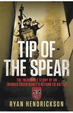 Tip of the Spear: The Incredible Story of an Injured Green Beret\'s Return to Battle - Ryan Hendrickson