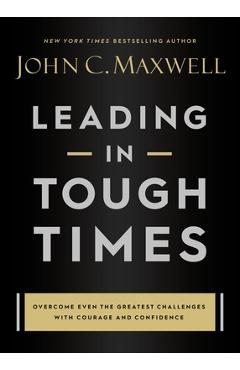 Leading in Tough Times: Overcome Even the Greatest Challenges with Courage and Confidence - John C. Maxwell