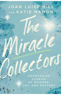 The Miracle Collectors: Uncovering Stories of Wonder, Joy, and Mystery - Joan Luise Hill