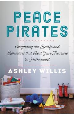 Peace Pirates: Conquering the Beliefs and Behaviors That Steal Your Treasure in Motherhood - Ashley Willis