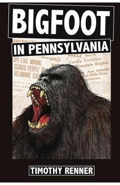Bigfoot in Pennsylvania: A History of Wild-Men, Gorillas, and Other Hairy Monsters in the Keystone State - Timothy Renner