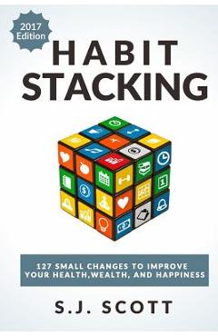 Habit Stacking: 127 Small Changes to Improve Your Health, Wealth, and Happiness (Most Are Five Minutes or Less) - S. J. Scott