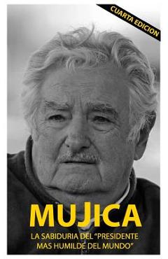 Mujica: Mujica: La sabiduria del presidente mas humilde del mundo. - Lucas Sergio Cervigni