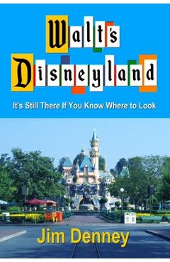 Walt\'s Disneyland: It\'s Still There If You Know Where to Look - Jim Denney