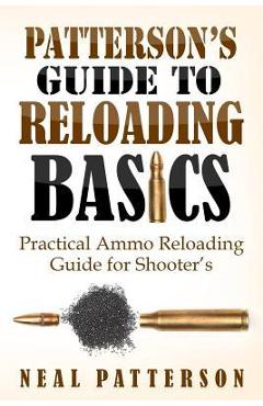 Patterson\'s Guide to Reloading Basics: Practical Ammo Reloading Guide for Shooter\'s - Neal Patterson