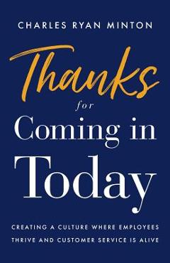 Thanks for Coming in Today: Creating a Culture Where Employees Thrive & Customer Service Is Alive - Charles Ryan Minton
