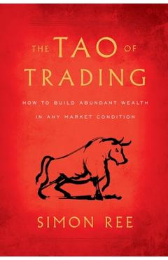 The Tao of Trading: How to Build Abundant Wealth in Any Market Condition - Simon Ree