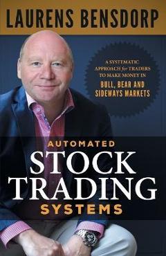 Automated Stock Trading Systems: A Systematic Approach for Traders to Make Money in Bull, Bear and Sideways Markets - Laurens Bensdorp