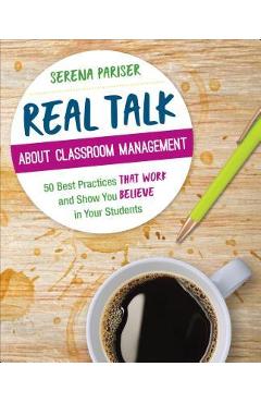 Real Talk about Classroom Management: 50 Best Practices That Work and Show You Believe in Your Students - Serena Pariser