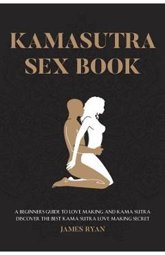 Kamasutra Sex Books: A Beginners Guide to Love Making and Kama Sutra. Discover The Best Kama Sutra Love Making Secret - James Ryan