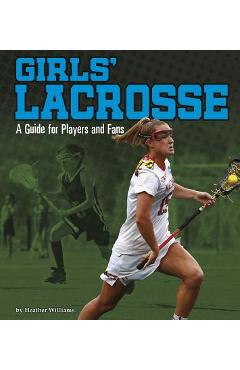 Girls\' Lacrosse: A Guide for Players and Fans - Heather Williams